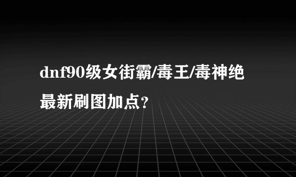 dnf90级女街霸/毒王/毒神绝最新刷图加点？