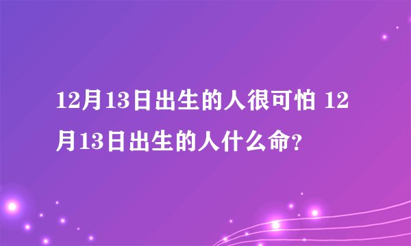 12月13日出生的人很可怕 12月13日出生的人什么命？