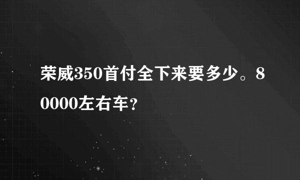 荣威350首付全下来要多少。80000左右车？