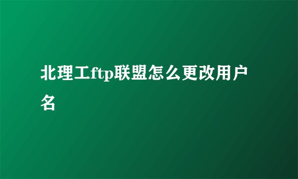 北理工ftp联盟怎么更改用户名