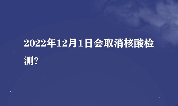 2022年12月1日会取消核酸检测?