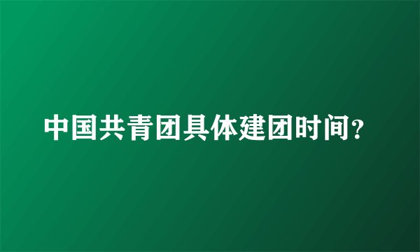中国共青团具体建团时间？