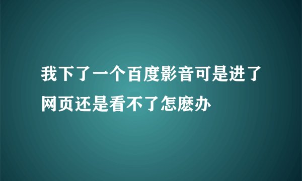我下了一个百度影音可是进了网页还是看不了怎麽办