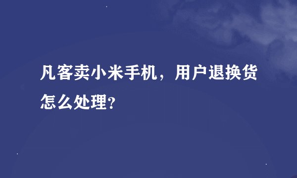 凡客卖小米手机，用户退换货怎么处理？