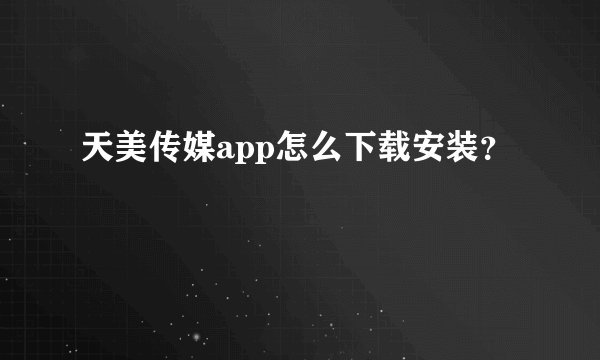 天美传媒app怎么下载安装？