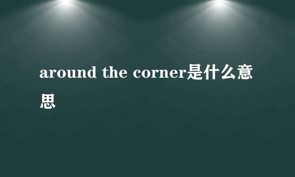 around the corner是什么意思
