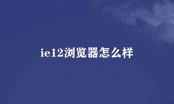 ie12浏览器怎么样