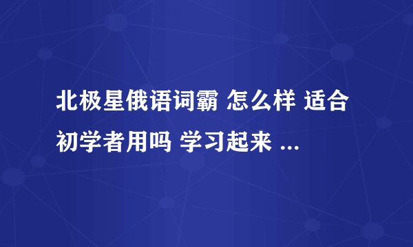 北极星俄语词霸 怎么样 适合初学者用吗 学习起来 顺不顺手？？