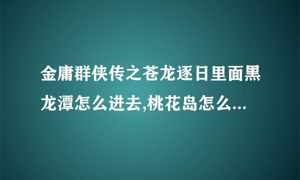金庸群侠传之苍龙逐日里面黑龙潭怎么进去,桃花岛怎么进去,请帮忙.就此两点.不要太啰嗦