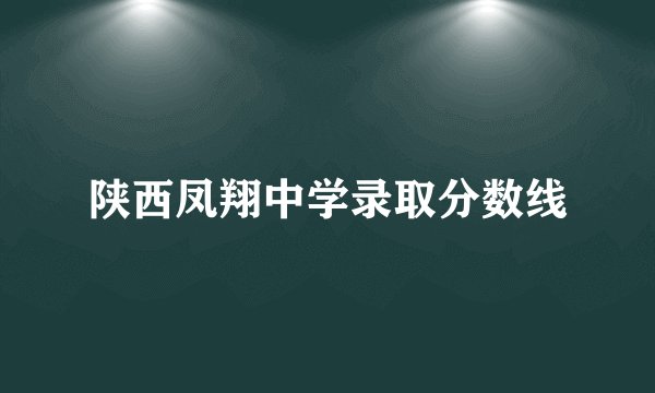 陕西凤翔中学录取分数线
