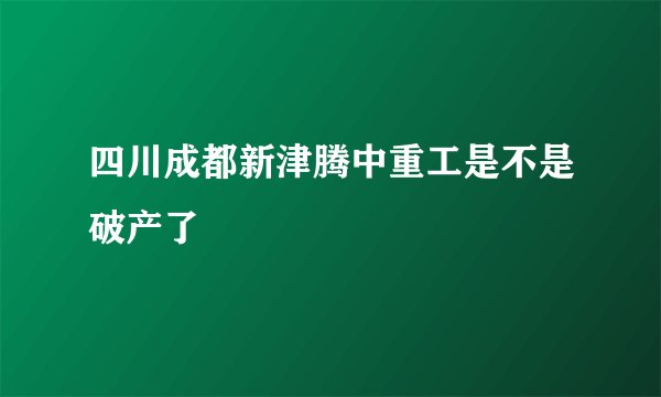 四川成都新津腾中重工是不是破产了