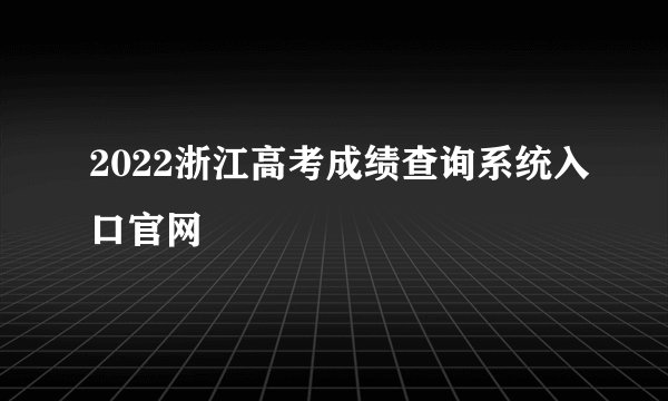 2022浙江高考成绩查询系统入口官网