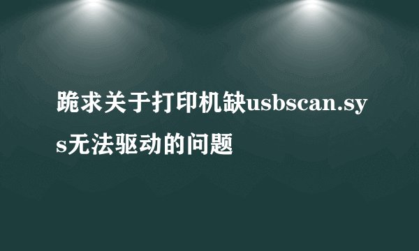 跪求关于打印机缺usbscan.sys无法驱动的问题