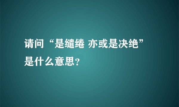 请问“是缱绻 亦或是决绝”是什么意思？