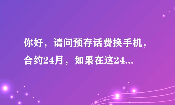 你好，请问预存话费换手机，合约24月，如果在这24月内换手机会影响到话费返还么。