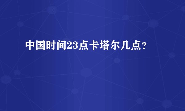 中国时间23点卡塔尔几点？