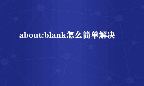 about:blank怎么简单解决