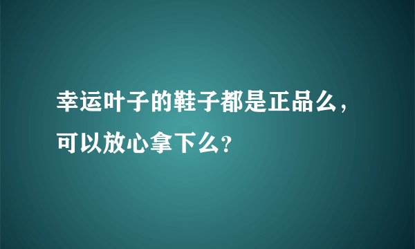 幸运叶子的鞋子都是正品么，可以放心拿下么？