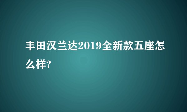 丰田汉兰达2019全新款五座怎么样?
