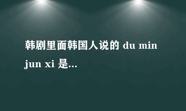韩剧里面韩国人说的 du min jun xi 是什么意思
