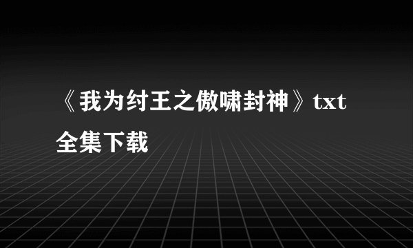 《我为纣王之傲啸封神》txt全集下载