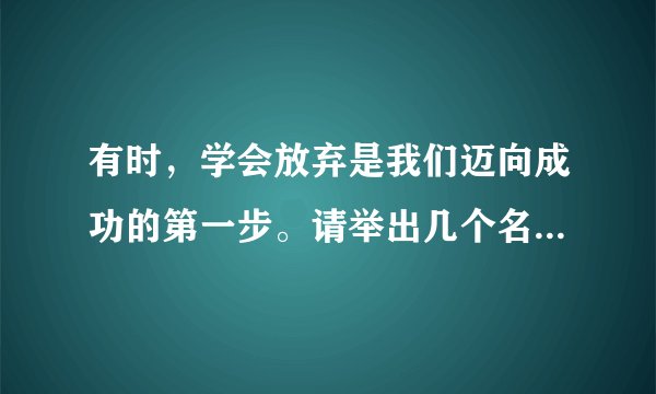 有时，学会放弃是我们迈向成功的第一步。请举出几个名人事例。