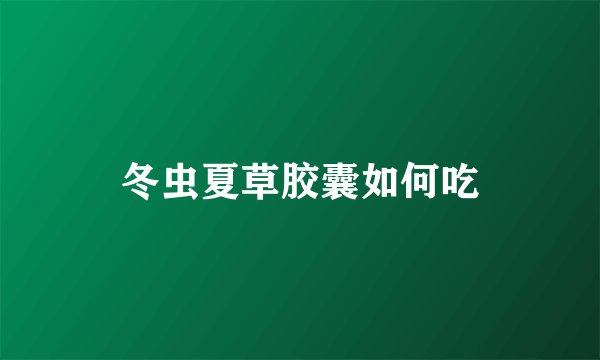 冬虫夏草胶囊如何吃