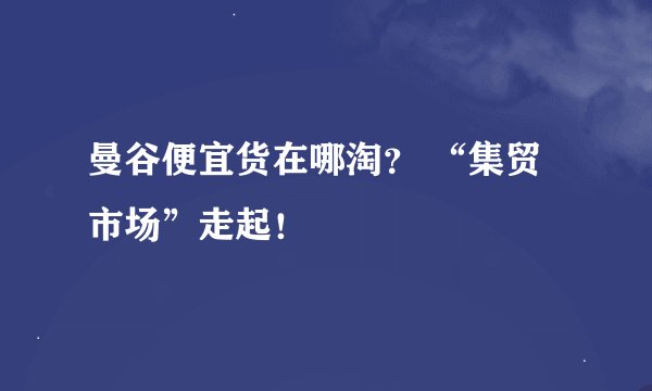 曼谷便宜货在哪淘？ “集贸市场”走起！
