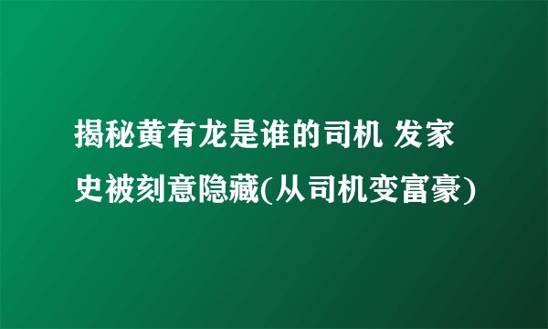 揭秘黄有龙是谁的司机 发家史被刻意隐藏(从司机变富豪)