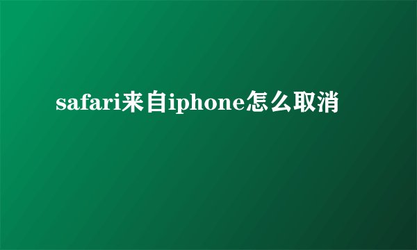 safari来自iphone怎么取消