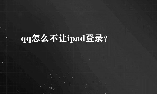 qq怎么不让ipad登录？