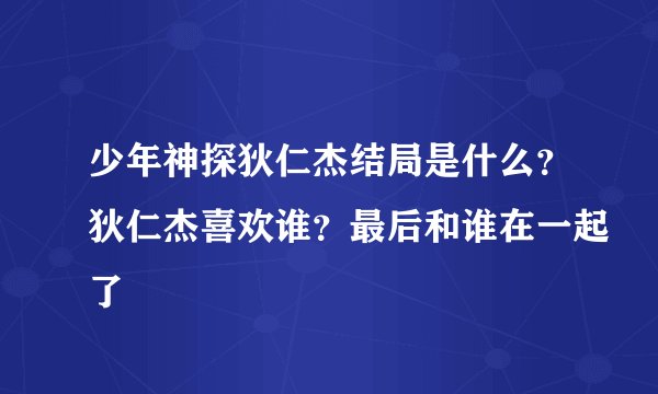 少年神探狄仁杰结局是什么？狄仁杰喜欢谁？最后和谁在一起了