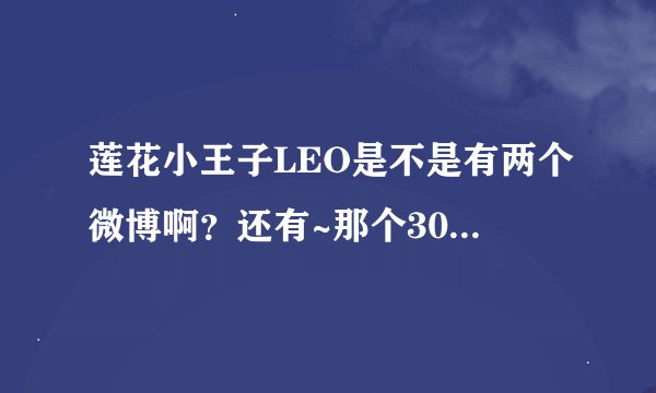 莲花小王子LEO是不是有两个微博啊？还有~那个30000多人的官方后援会的微博怎么没有了？