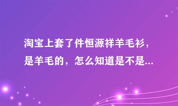 淘宝上套了件恒源祥羊毛衫，是羊毛的，怎么知道是不是正品呢?