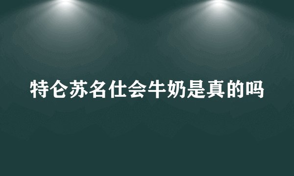 特仑苏名仕会牛奶是真的吗