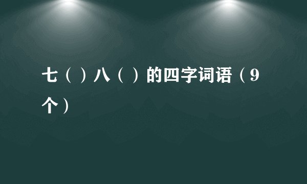 七（）八（）的四字词语（9个）