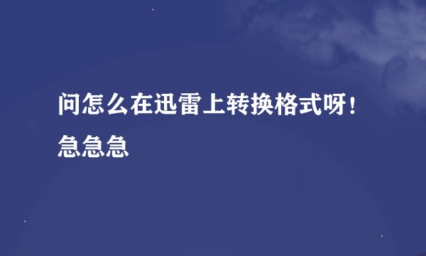 问怎么在迅雷上转换格式呀！急急急