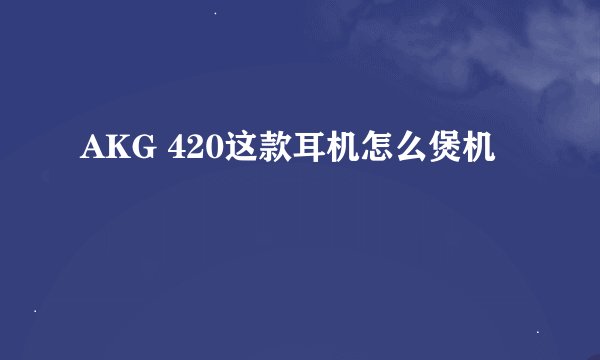 AKG 420这款耳机怎么煲机