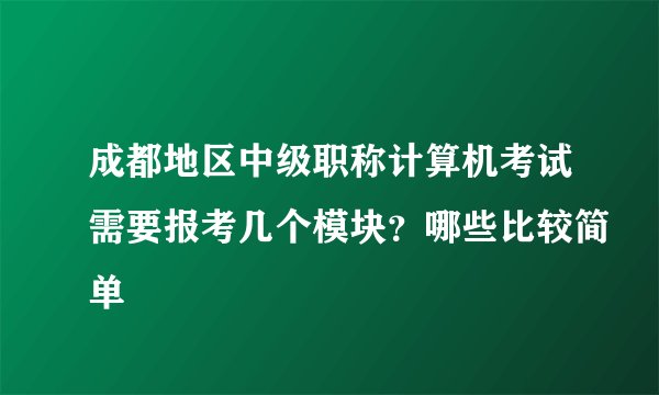 成都地区中级职称计算机考试需要报考几个模块？哪些比较简单