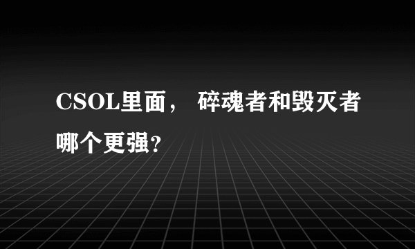 CSOL里面， 碎魂者和毁灭者哪个更强？