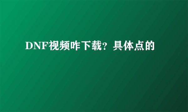 DNF视频咋下载？具体点的