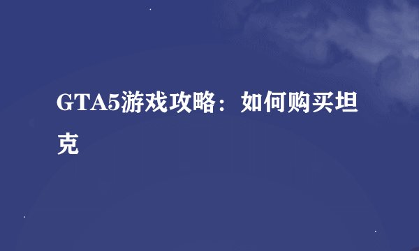 GTA5游戏攻略：如何购买坦克