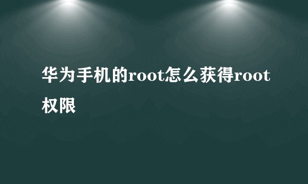 华为手机的root怎么获得root权限