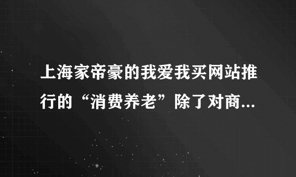 上海家帝豪的我爱我买网站推行的“消费养老”除了对商业模式是一种创新，还有什么好处？