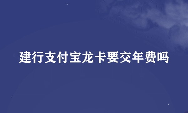建行支付宝龙卡要交年费吗