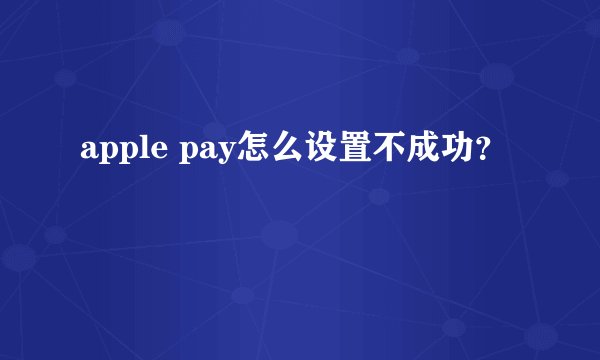 apple pay怎么设置不成功？