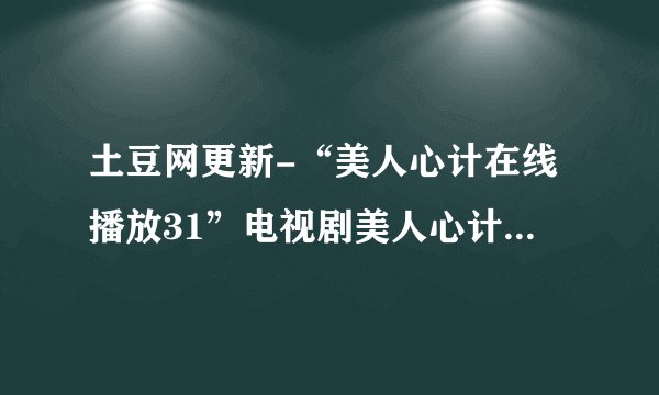 土豆网更新-“美人心计在线播放31”电视剧美人心计第31集32集33集全集下载观看