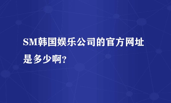 SM韩国娱乐公司的官方网址是多少啊？
