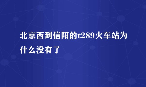 北京西到信阳的t289火车站为什么没有了