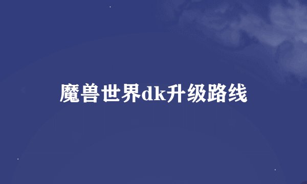 魔兽世界dk升级路线